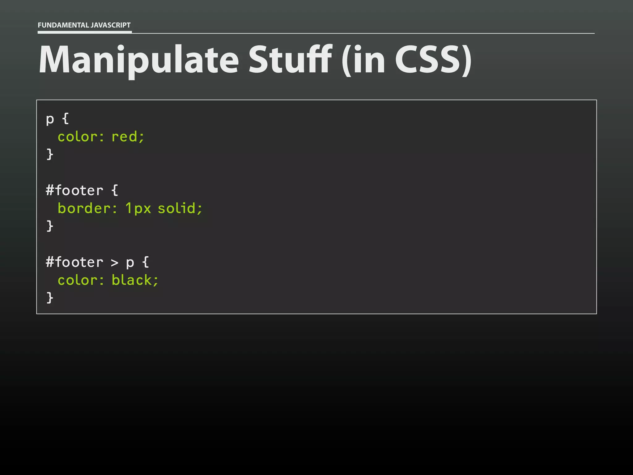 FUNDAMENTAL JAVASCRIPT

Manipulate Stuff (in CSS)
p {
color: red;
}
#footer {
border: 1px solid;
}
#footer > p {
color: black;
}

 