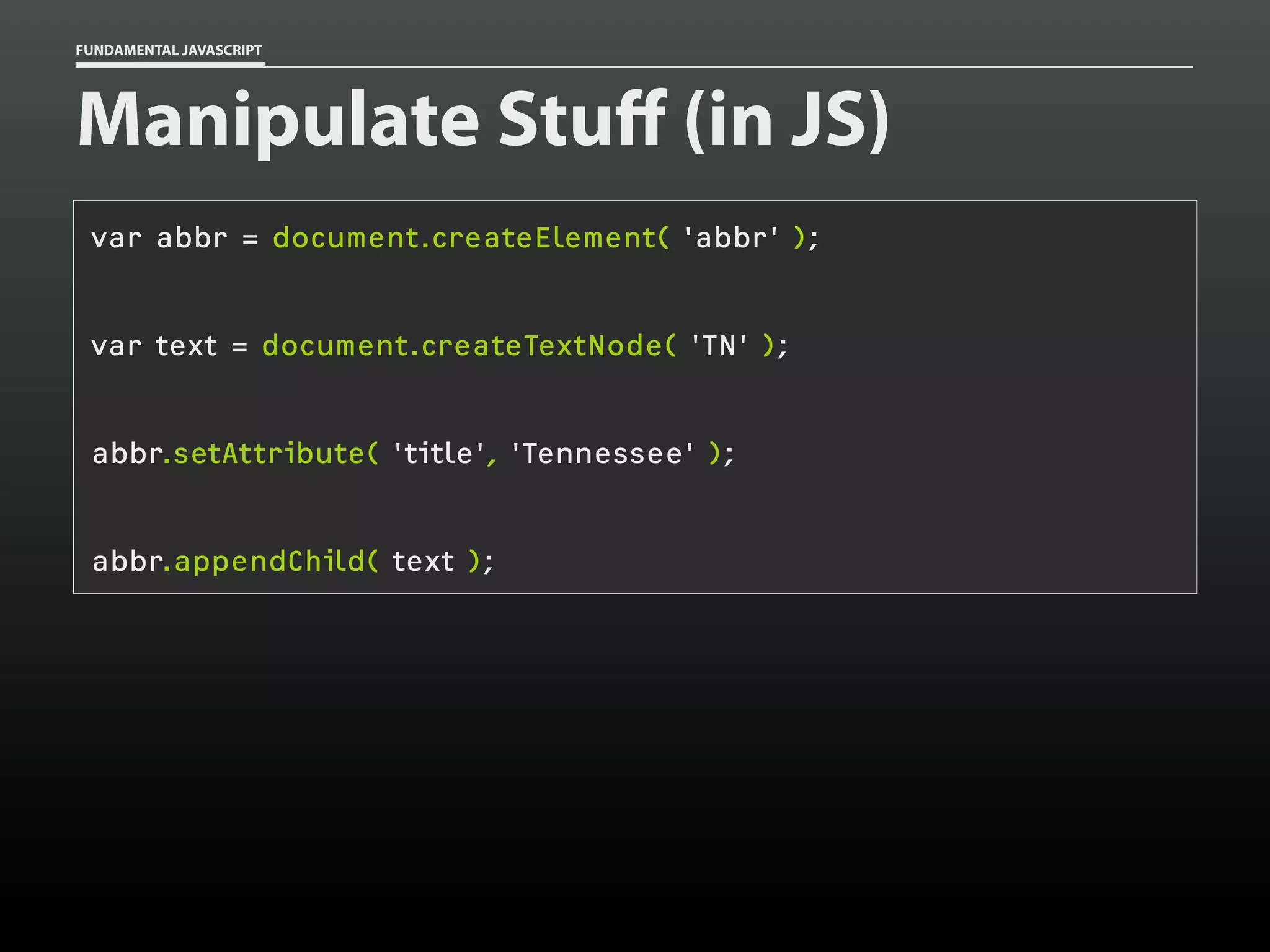 FUNDAMENTAL JAVASCRIPT

Manipulate Stuff (in JS)
var abbr = document.createElement( 'abbr' );
var text = document.createTextNode( 'TN' );
abbr.setAttribute( 'title', 'Tennessee' );
abbr.appendChild( text );

 