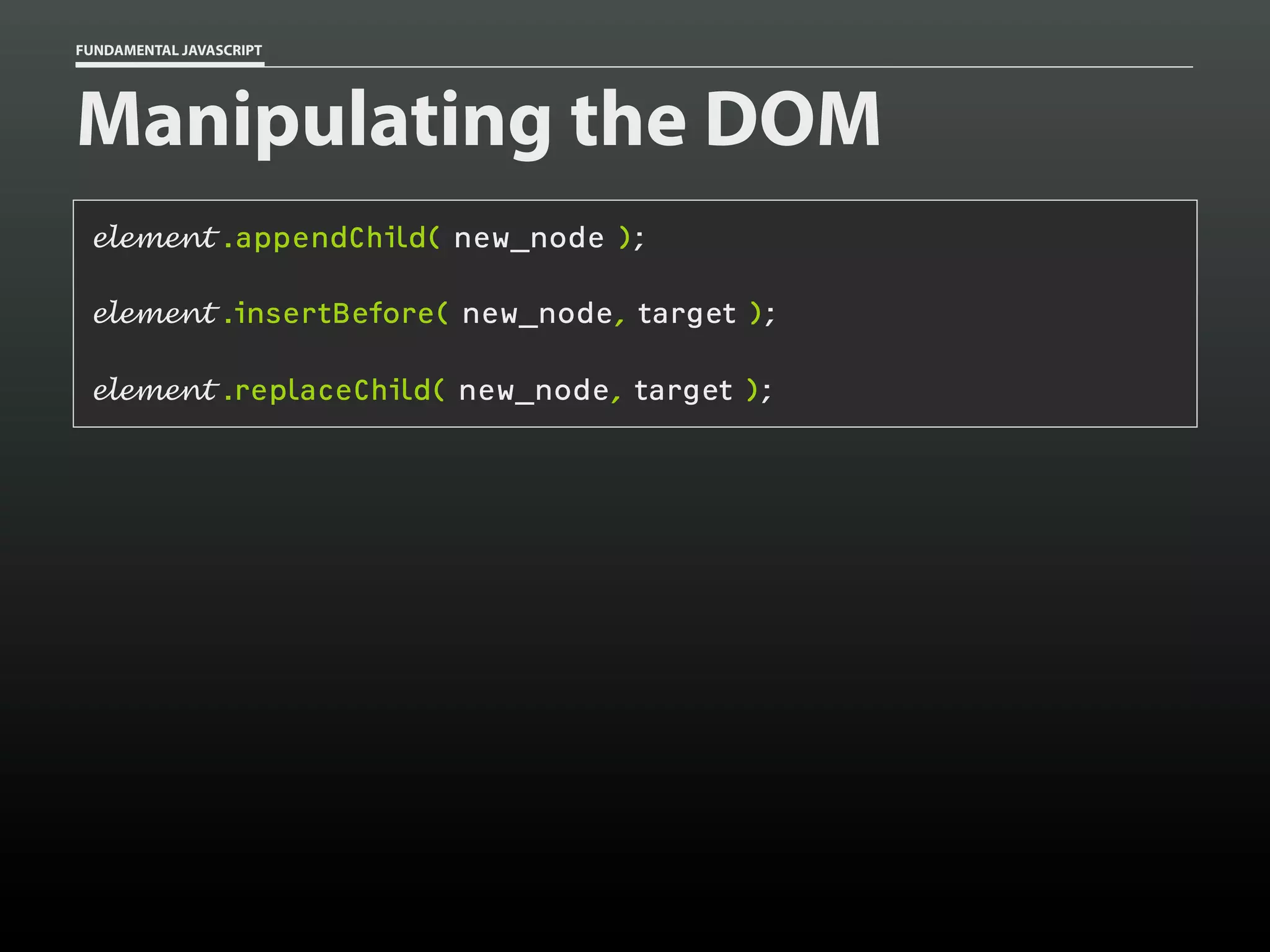 FUNDAMENTAL JAVASCRIPT

Manipulating the DOM
element .appendChild( new_node );
element .insertBefore( new_node, target );
element .replaceChild( new_node, target );

 