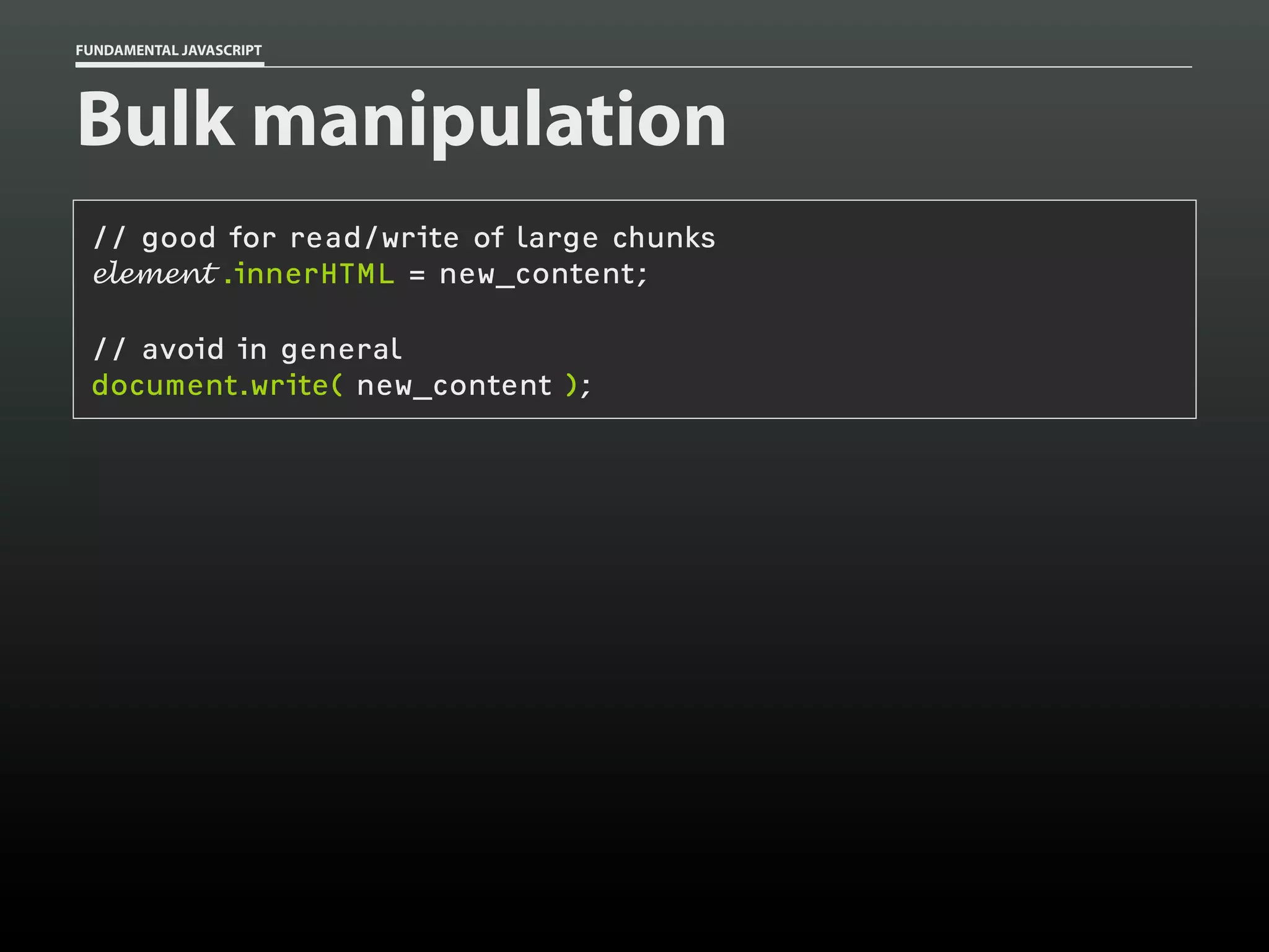 FUNDAMENTAL JAVASCRIPT

Bulk manipulation
// good for read/write of large chunks
element .innerHTML = new_content;
// avoid in general
document.write( new_content );

 