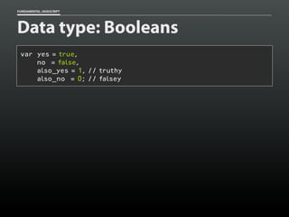 FUNDAMENTAL JAVASCRIPT

Data type: Booleans
var yes = true,
no = false,
also_yes = 1, // truthy
also_no = 0; // falsey

 
