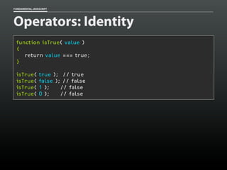 FUNDAMENTAL JAVASCRIPT

Operators: Identity
function isTrue( value )
{
return value === true;
}
isTrue(
isTrue(
isTrue(
isTrue(

true ); // true
false ); // false
1 );
// false
0 );
// false

 