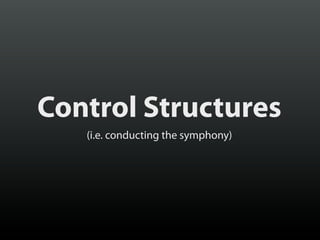 Control Structures
(i.e. conducting the symphony)

 