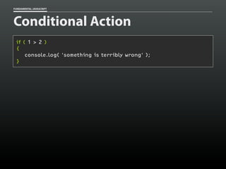 FUNDAMENTAL JAVASCRIPT

Conditional Action
if ( 1 > 2 )
{
console.log( 'something is terribly wrong' );
}

 