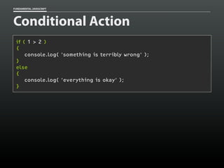 FUNDAMENTAL JAVASCRIPT

Conditional Action
if ( 1 > 2 )
{
console.log( 'something is terribly wrong' );
}
else
{
console.log( 'everything is okay' );
}

 