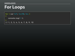 FUNDAMENTAL JAVASCRIPT

For Loops
for ( var i=1; i<=10; i++ )
{
console.log( i );
}
// 1, 2, 3, 4, 5, 6, 7, 8, 9, 10

 