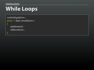 FUNDAMENTAL JAVASCRIPT

While Loops
initialization ;
while ( test condition )
{
statement ;
alteration ;
}

 