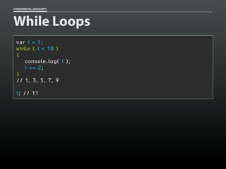 FUNDAMENTAL JAVASCRIPT

While Loops
var i = 1;
while ( i < 10 )
{
console.log( i );
i += 2;
}
// 1, 3, 5, 7, 9
i; // 11

 