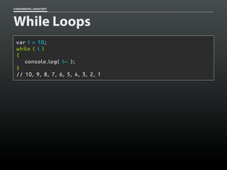 FUNDAMENTAL JAVASCRIPT

While Loops
var i = 10;
while ( i )
{
console.log( i-- );
}
// 10, 9, 8, 7, 6, 5, 4, 3, 2, 1

 