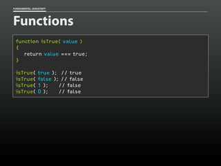 FUNDAMENTAL JAVASCRIPT

Functions
function isTrue( value )
{
return value === true;
}
isTrue(
isTrue(
isTrue(
isTrue(

true ); // true
false ); // false
1 );
// false
0 );
// false

 