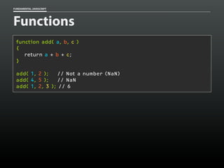 FUNDAMENTAL JAVASCRIPT

Functions
function add( a, b, c )
{
return a + b + c;
}
add( 1, 2 );
// Not a number (NaN)
add( 4, 5 );
// NaN
add( 1, 2, 3 ); // 6

 