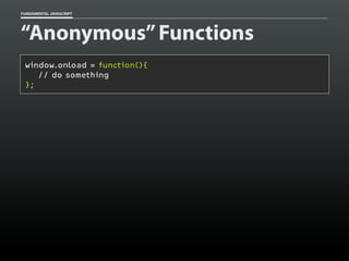 FUNDAMENTAL JAVASCRIPT

“Anonymous” Functions
window.onload = function(){
// do something
};

 