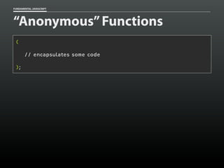 FUNDAMENTAL JAVASCRIPT

“Anonymous” Functions
(
// encapsulates some code
);

 