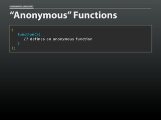FUNDAMENTAL JAVASCRIPT

“Anonymous” Functions
(
function(){
// defines an anonymous function
}
);

 