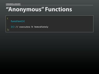 FUNDAMENTAL JAVASCRIPT

“Anonymous” Functions
(
function(){
}() // executes it immediately
);

 