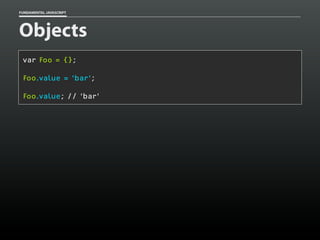 FUNDAMENTAL JAVASCRIPT

Objects
var Foo = {};
Foo.value = ‘bar’;
Foo.value; // ‘bar’

 