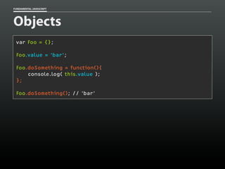 FUNDAMENTAL JAVASCRIPT

Objects
var Foo = {};
Foo.value = ‘bar’;
Foo.doSomething = function(){
console.log( this.value );
};
Foo.doSomething(); // ‘bar’

 