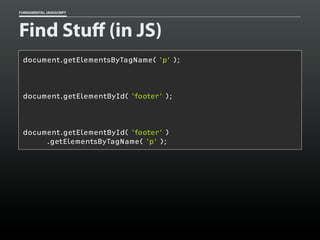 FUNDAMENTAL JAVASCRIPT

Find Stuff (in JS)
document.getElementsByTagName( 'p' );

document.getElementById( 'footer' );

document.getElementById( 'footer' )
.getElementsByTagName( 'p' );

 