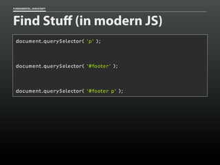 FUNDAMENTAL JAVASCRIPT

Find Stuff (in modern JS)
document.querySelector( 'p' );

document.querySelector( '#footer' );

document.querySelector( '#footer p' );

 