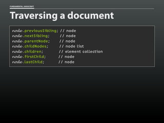 FUNDAMENTAL JAVASCRIPT

Traversing a document
node
node
node
node
node
node
node

.previousSibling; // node
.nextSibling;
// node
.parentNode;
// node
.childNodes;
// node list
.children;
// element collection
.firstChild;
// node
.lastChild;
// node

 