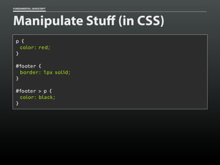 FUNDAMENTAL JAVASCRIPT

Manipulate Stuff (in CSS)
p {
color: red;
}
#footer {
border: 1px solid;
}
#footer > p {
color: black;
}

 
