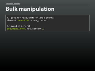 FUNDAMENTAL JAVASCRIPT

Bulk manipulation
// good for read/write of large chunks
element .innerHTML = new_content;
// avoid in general
document.write( new_content );

 