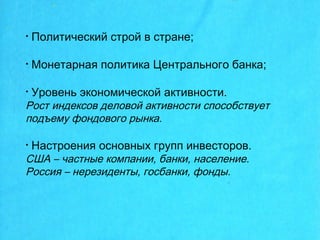 • Политический строй в стране;
• Монетарная политика Центрального банка;
• Уровень экономической активности.
Рост индексов деловой активности способствует
подъему фондового рынка.
• Настроения основных групп инвесторов.
США – частные компании, банки, население.
Россия – нерезиденты, госбанки, фонды.