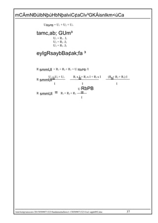 mCÄmNÐúlbNþúHbNþalviC¢aCIv³GKÁisnIkm<úCa
URbPB = U1 + U2 + U3
tamc,ab; GUm³
U1 = R1 . I1
U2 = R2 .I2
U3 = R3 .I3
eyIgRsaybBa¢ak;fa ³
R smmUl = R1 + R2 + R3 = U RbPB /I
U1 + U2 + U3 R1 x I + R2 x I + R3 x I (R1 + R2 + R3) I
R smmUl= = =
I I I
U RbPB
R smmUl = R1 + R2 + R3 =
I
/mnt/temp/unoconv/20150509071323/fundamentallaws1-150509071323-lva1-app6892.doc 37
 