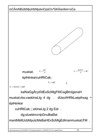 mCÄmNÐúlbNþúHbNþalviC¢aCIv³GKÁisnIkm<úCa
muxkat; 4
2
1
d
S
π
= 2
2
2
4
)2(
d
d
S π
π
==
épÞénkarcuHRtCak;
dlS π='
1
/
dlldS ππ 2)2('
2 ==
kalNaGgÁt;p©itExScMlgFMCagBIrdgenaH
muxkat;rbs;vaekIneLIg 4 dg . dUecñHRkLaépÞxag ¬
épÞénkar
cuHRtCak; ¦ ekIneLIg 2 dg Edr .
dg;sIueténcrnþGnuBaØat
mantMéltUcbMputcMeBaHExScMlgEdlmanmuxkat;FM .
/mnt/temp/unoconv/20150509071323/fundamentallaws1-150509071323-lva1-app6892.doc 46
 