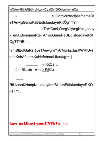 mCÄmNÐúlbNþúHbNþalviC¢aCIv³GKÁisnIkm<úCa
- el,ÓnrgVilrbs;fassmamaRt
eTAnwgGanuPaBEdlsIuedayeRKÓgTTYl
- eTaHCael,ÓnrgVilya:gNak_eday
k_enAEtsmamaRteTAnwgGanuPaBEdlsIuedayeRK
ÓgTTYlEdr .
famBlEdlGaRs½yeTAnwgmYyCMurbs;fasKWRtUv)
aneKehAfa emKuNefrénnaLikasÞg;¬C¦
famBlsrub W = C.n
Minuterie
RtUv)anKNnapÞal;edayfamBlsrubEdlsIuedayeRKÓ
gTTYl .
kart naLikasÞg;m:UNUhVa ¬1Ph¦
/mnt/temp/unoconv/20150509071323/fundamentallaws1-150509071323-lva1-app6892.doc 53
W- KitCa wh
C- KitCawh/r.pm
 