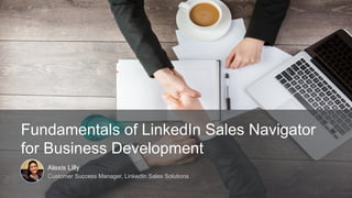 Fundamentals of LinkedIn Sales Navigator
for Business Development
Alexis Lilly
Customer Success Manager, LinkedIn Sales Solutions
 