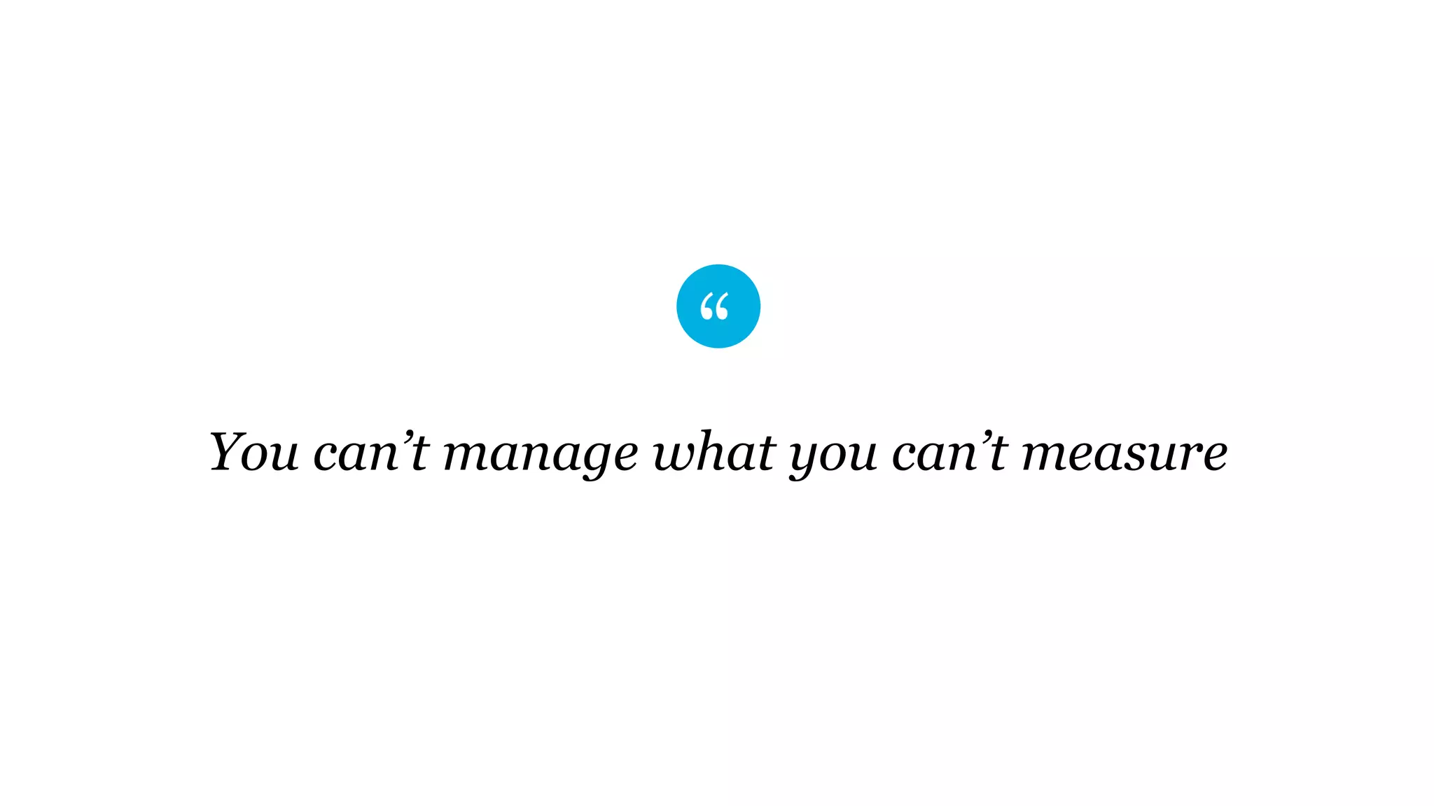 You can’t manage what you can’t measure
 