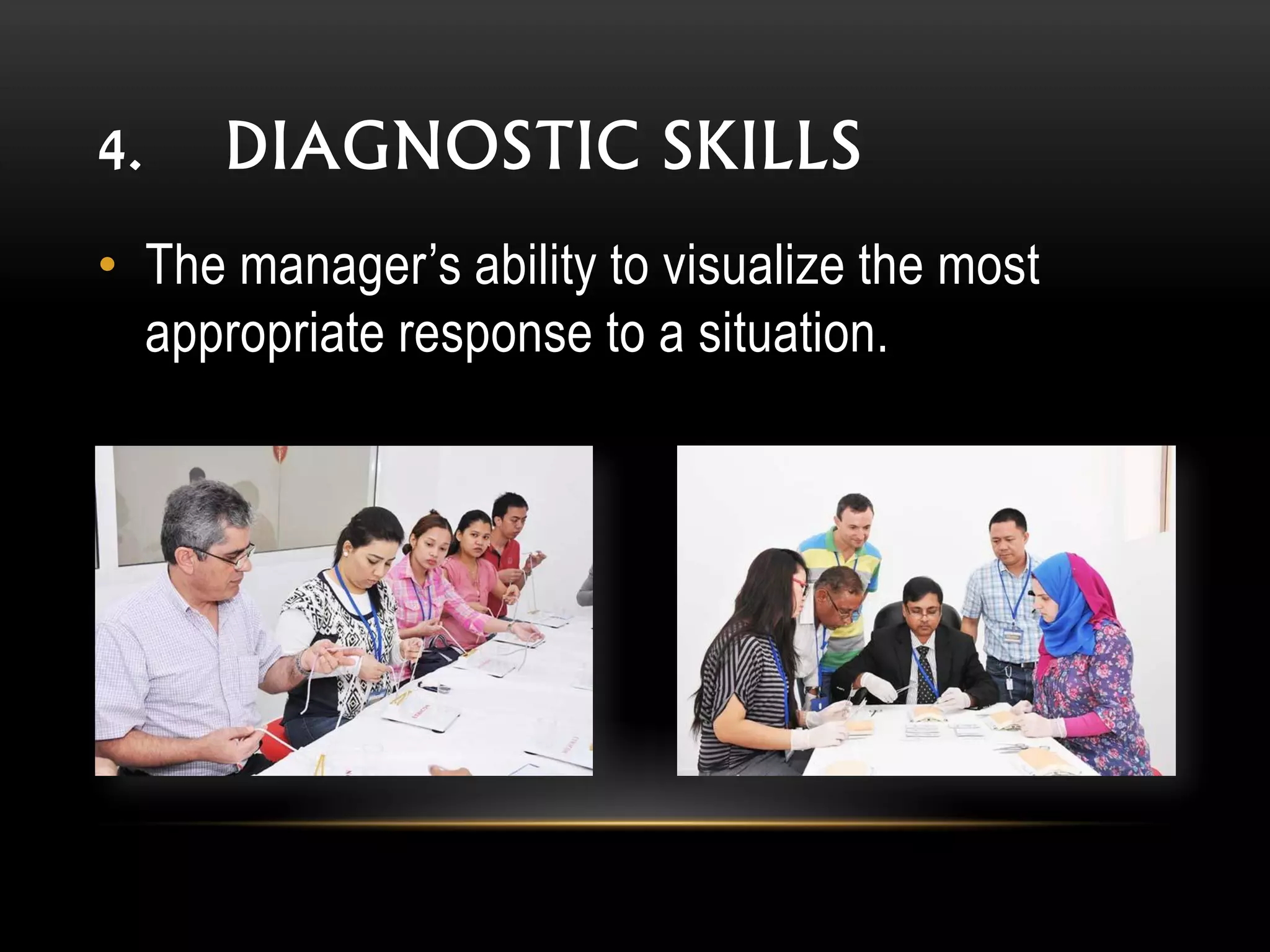 4. DIAGNOSTIC SKILLS
• The manager’s ability to visualize the most
appropriate response to a situation.