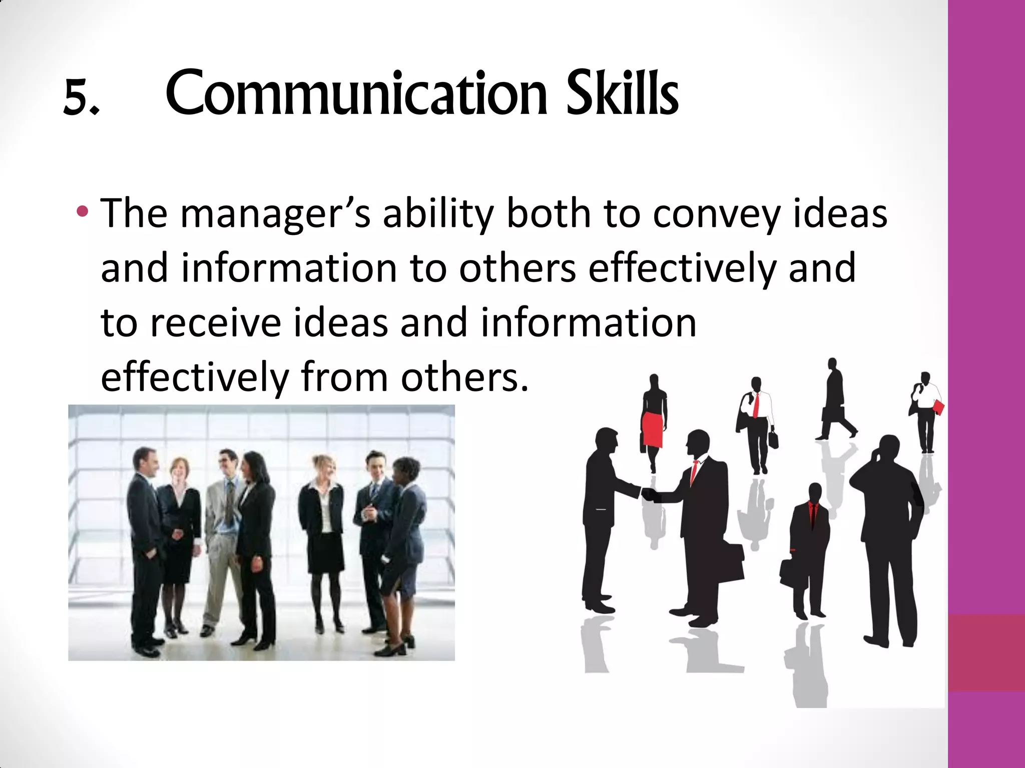 5. Communication Skills
• The manager’s ability both to convey ideas
and information to others effectively and
to receive ideas and information
effectively from others.