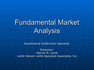 Fundamental Market
     Analysis
    Hypothetical Subdivision Appraisal

               Presenter:
            Patrick M. Lamb
Lamb Hanson Lamb Appraisal Associates, Inc
 