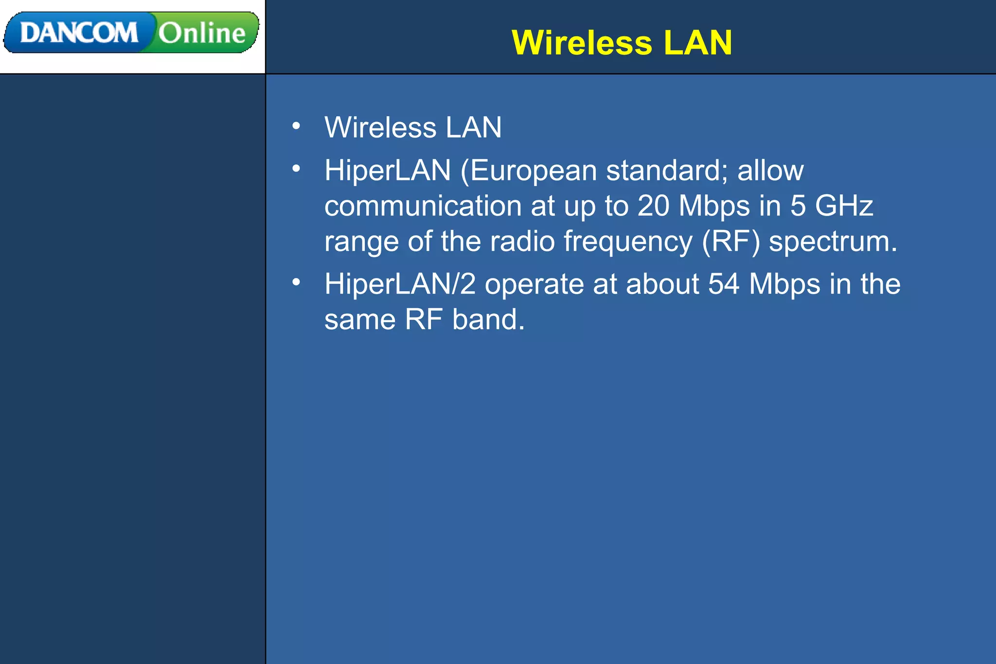 Wireless LAN Wireless LAN HiperLAN (European standard; allow communication at up to 20 Mbps in 5 GHz range of the radio frequency (RF) spectrum. HiperLAN/2 operate at about 54 Mbps in the same RF band. 
