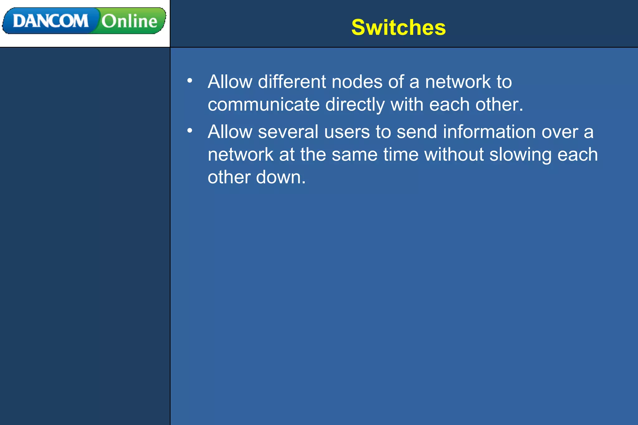 Switches Allow different nodes of a network to communicate directly with each other. Allow several users to send information over a network at the same time without slowing each other down. 
