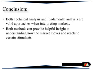 Conclusion:
• Both Technical analysis and fundamental analysis are
valid approaches when interpreting markets.
• Both methods can provide helpful insight at
understanding how the market moves and reacts to
certain stimulants
 