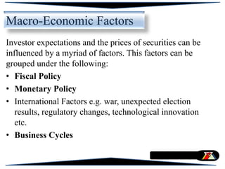 Macro-Economic Factors
Investor expectations and the prices of securities can be
influenced by a myriad of factors. This factors can be
grouped under the following:
• Fiscal Policy
• Monetary Policy
• International Factors e.g. war, unexpected election
results, regulatory changes, technological innovation
etc.
• Business Cycles
 