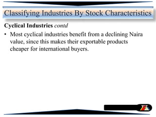 Cyclical Industries contd
• Most cyclical industries benefit from a declining Naira
value, since this makes their exportable products
cheaper for international buyers.
Classifying Industries By Stock Characteristics
 