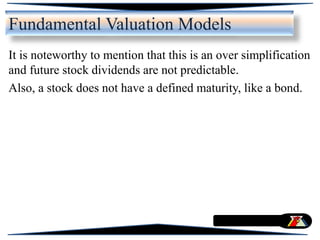 It is noteworthy to mention that this is an over simplification
and future stock dividends are not predictable.
Also, a stock does not have a defined maturity, like a bond.
Fundamental Valuation Models
 