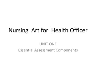 UNIT ONE
Essential Assessment Components
Nursing Art for Health Officer
 
