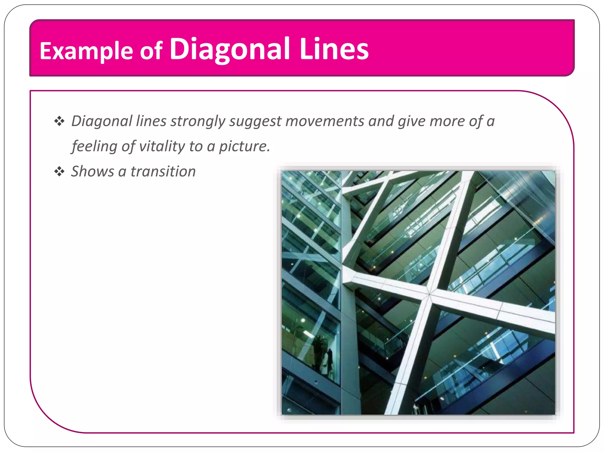 Example of Diagonal Lines
 Diagonal lines strongly suggest movements and give more of a
feeling of vitality to a picture.
 Shows a transition
 