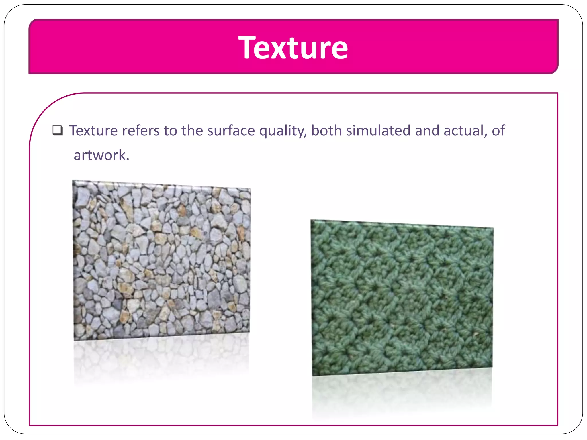 Texture
 Texture refers to the surface quality, both simulated and actual, of
artwork.
 