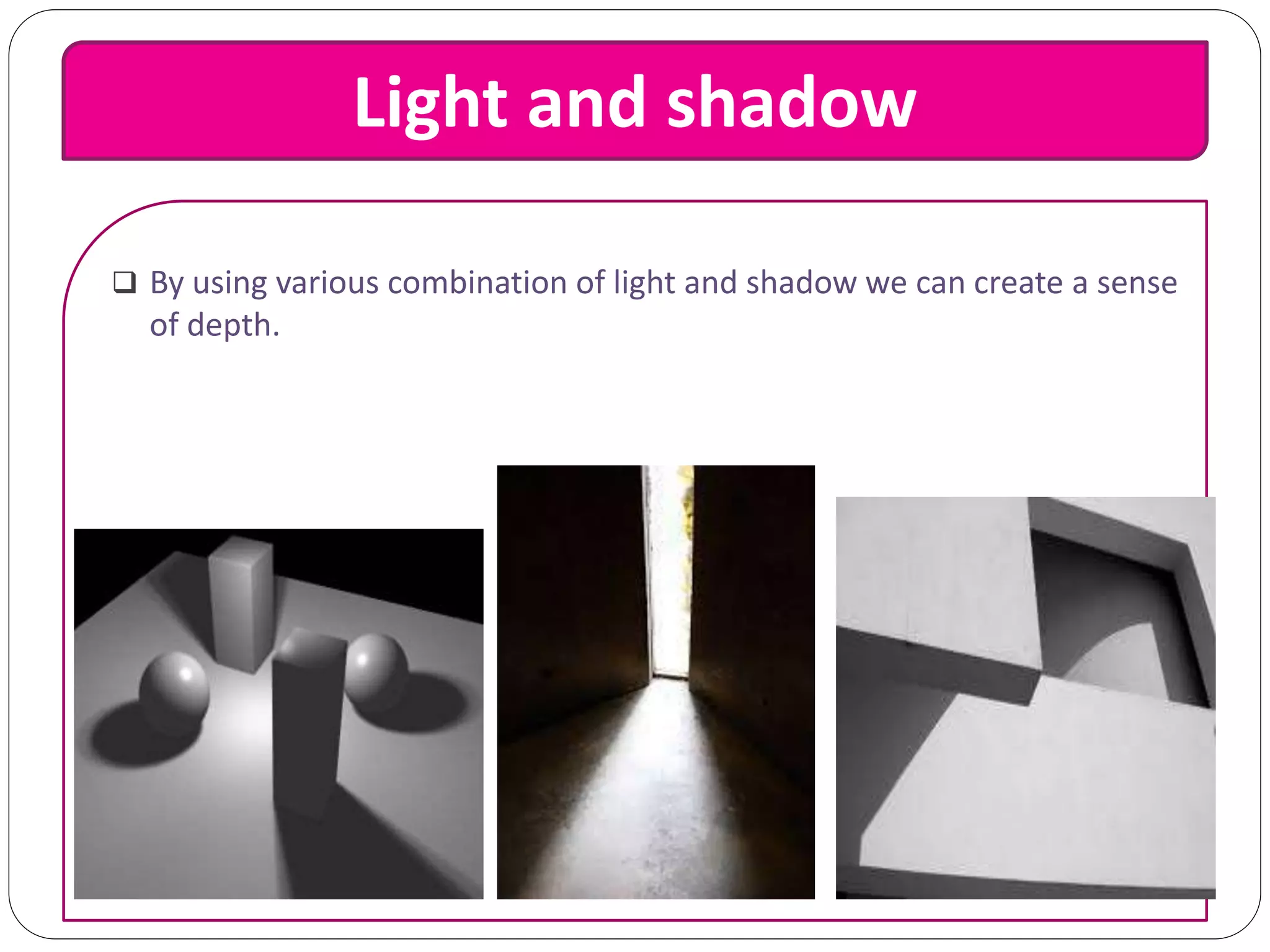 Light and shadow
 By using various combination of light and shadow we can create a sense
of depth.
 
