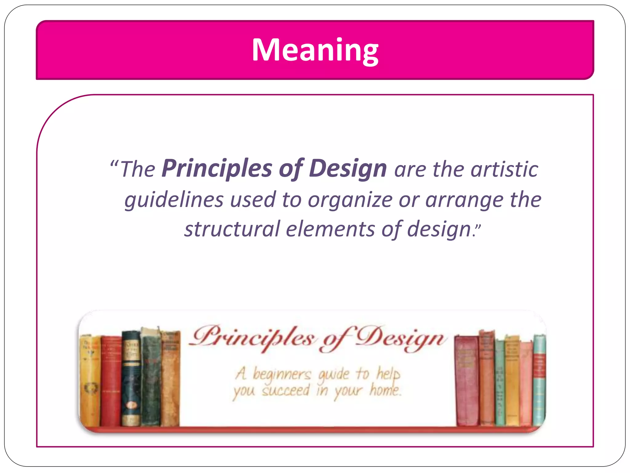 Meaning
“The Principles of Design are the artistic
guidelines used to organize or arrange the
structural elements of design.”
 