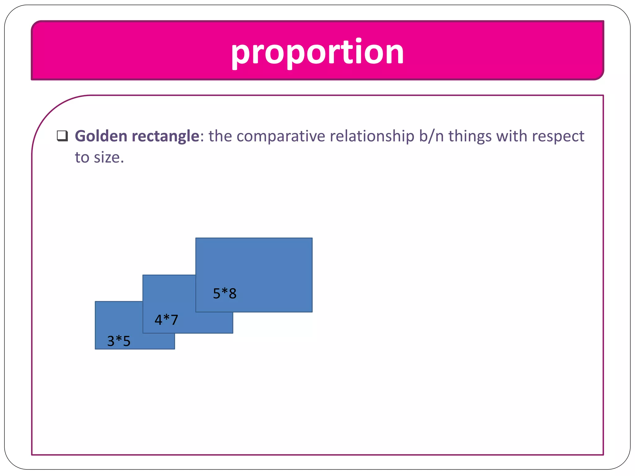 proportion
 Golden rectangle: the comparative relationship b/n things with respect
to size.
3*5
4*7
5*8
 