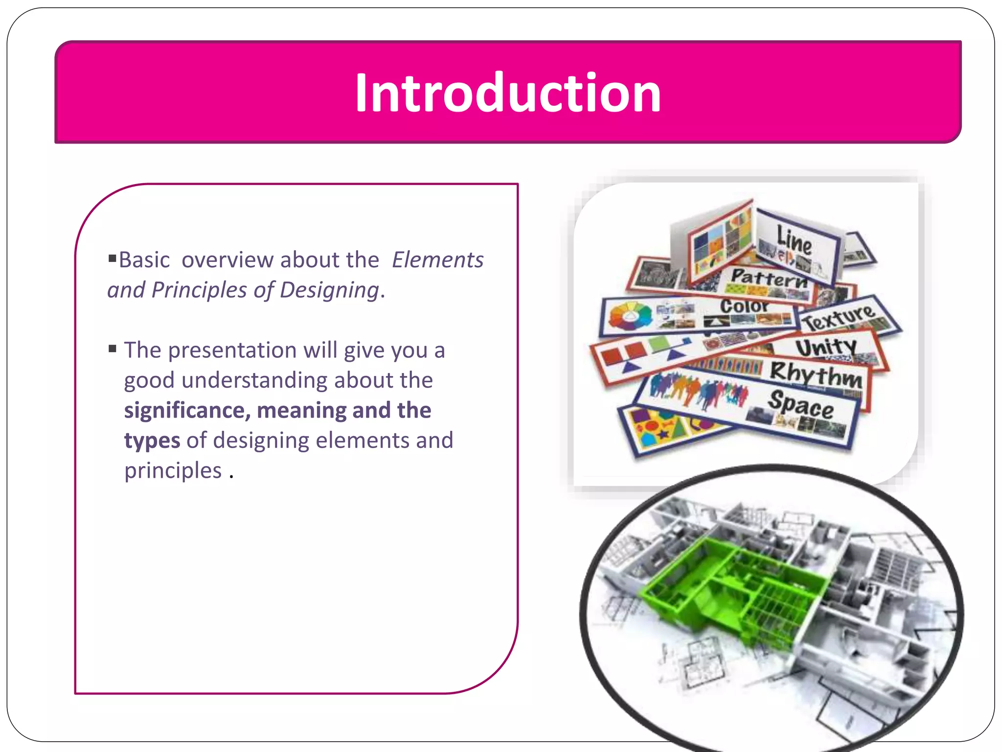 Introduction
Basic overview about the Elements
and Principles of Designing.
 The presentation will give you a
good understanding about the
significance, meaning and the
types of designing elements and
principles .
What are
they??
Why they
were used??
 