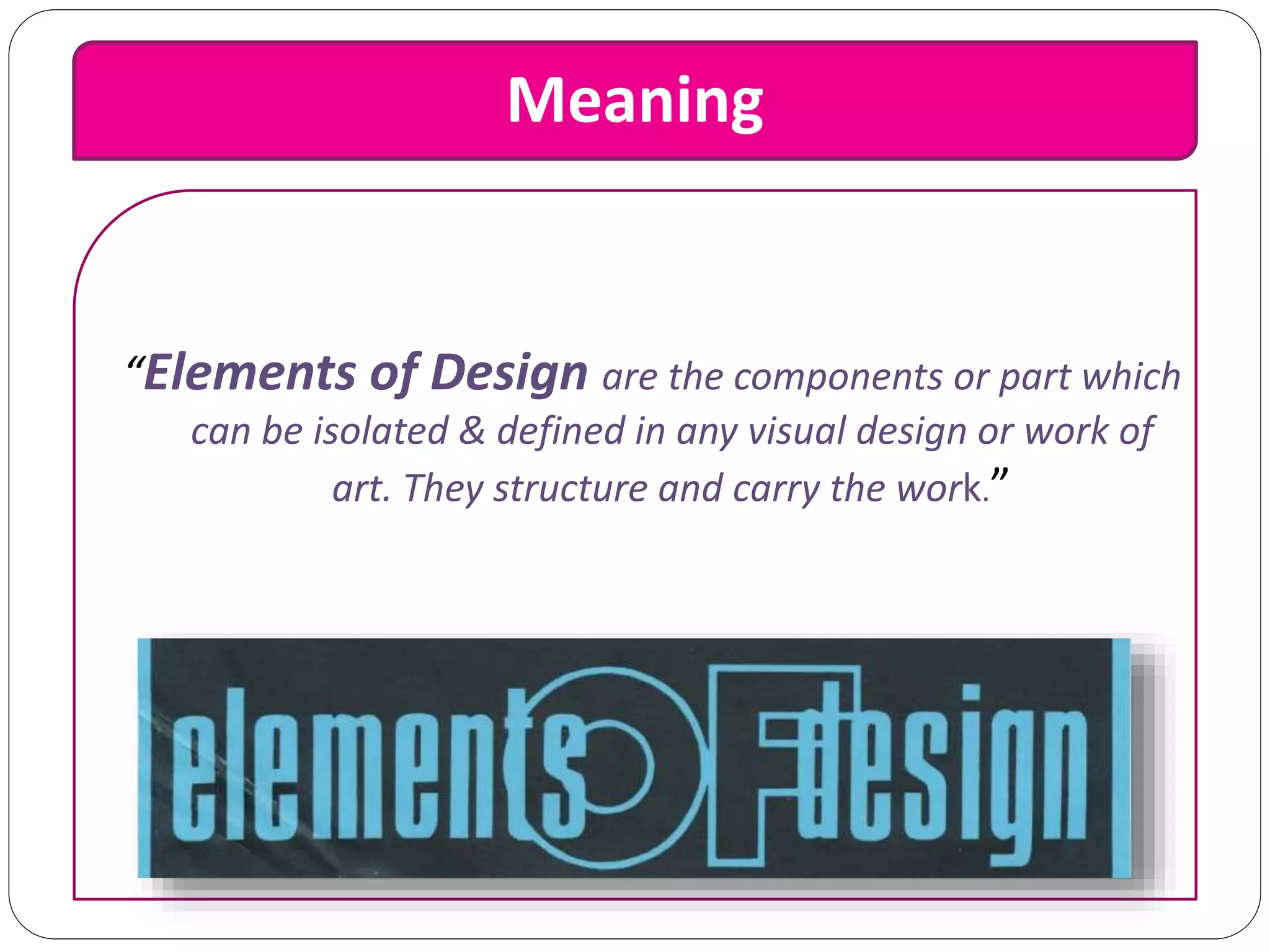 Meaning
“Elements of Design are the components or part which
can be isolated & defined in any visual design or work of
art. They structure and carry the work.”
 