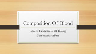 Composition Of Blood
Subject: Fundamental Of Biology
Name :Ashar Abbas
 